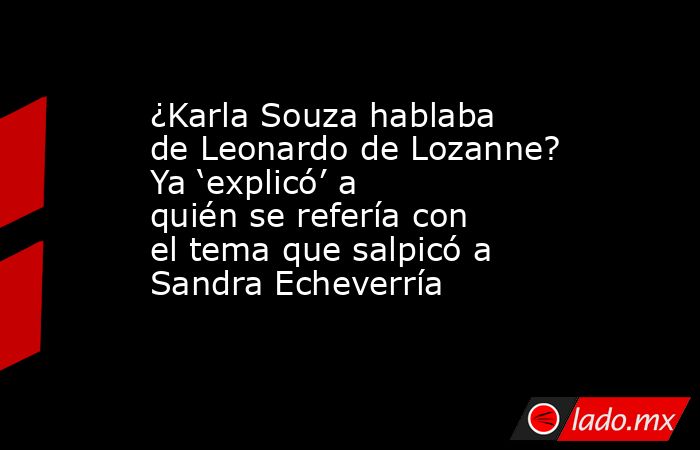 ¿Karla Souza hablaba de Leonardo de Lozanne? Ya ‘explicó’ a quién se refería con el tema que salpicó a Sandra Echeverría. Noticias en tiempo real