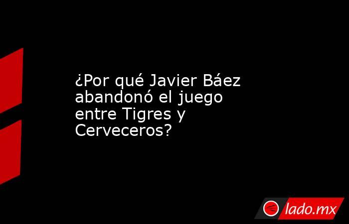 ¿Por qué Javier Báez abandonó el juego entre Tigres y Cerveceros?. Noticias en tiempo real