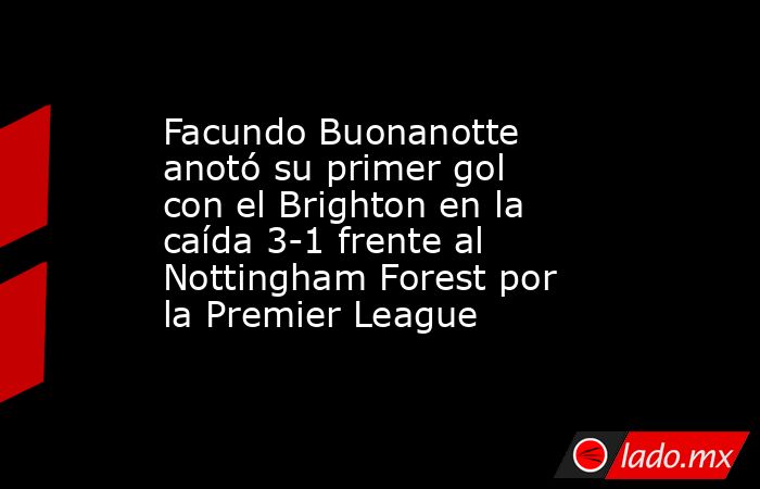 Facundo Buonanotte anotó su primer gol con el Brighton en la caída 3-1 frente al Nottingham Forest por la Premier League. Noticias en tiempo real