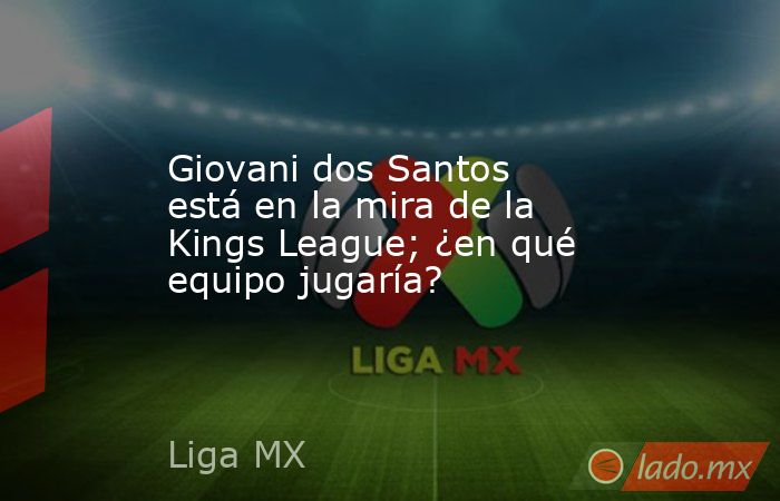 Giovani dos Santos está en la mira de la Kings League; ¿en qué equipo jugaría?. Noticias en tiempo real