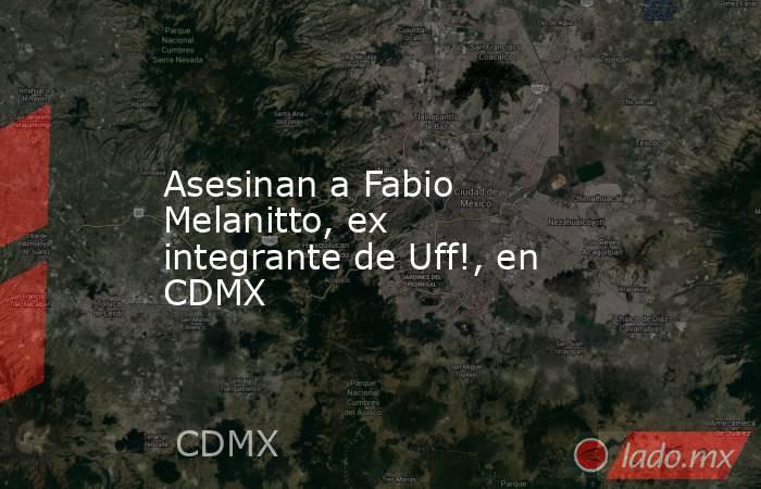 Asesinan a Fabio Melanitto, ex integrante de Uff!, en CDMX. Noticias en tiempo real