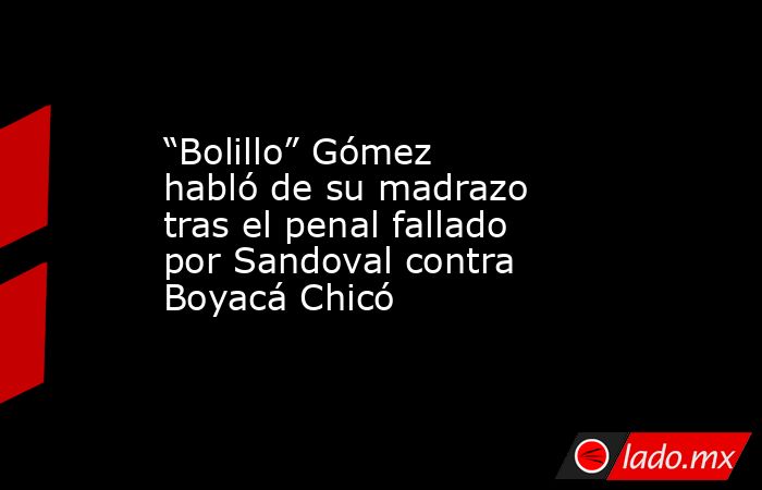 “Bolillo” Gómez habló de su madrazo tras el penal fallado por Sandoval contra Boyacá Chicó. Noticias en tiempo real