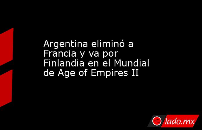 Argentina eliminó a Francia y va por Finlandia en el Mundial de Age of Empires II. Noticias en tiempo real