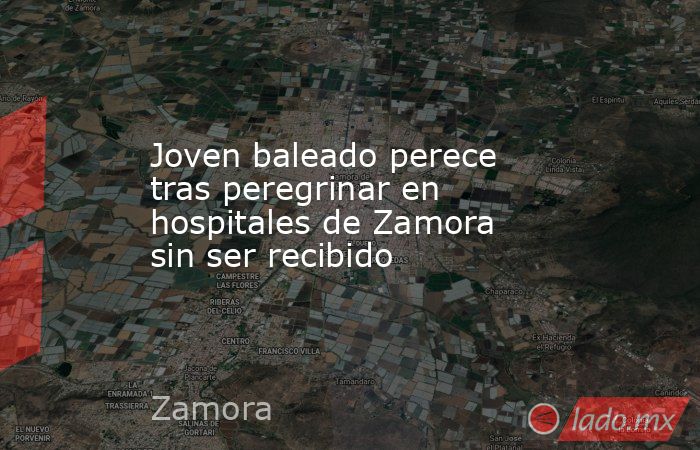 Joven baleado perece tras peregrinar en hospitales de Zamora sin ser recibido. Noticias en tiempo real