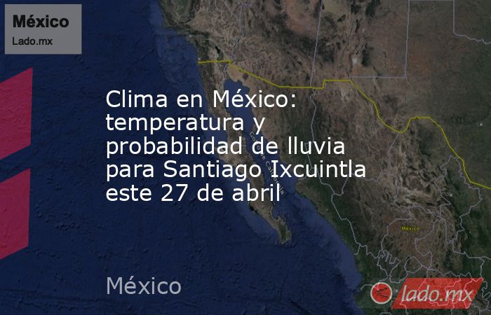 Clima en México: temperatura y probabilidad de lluvia para Santiago Ixcuintla este 27 de abril. Noticias en tiempo real