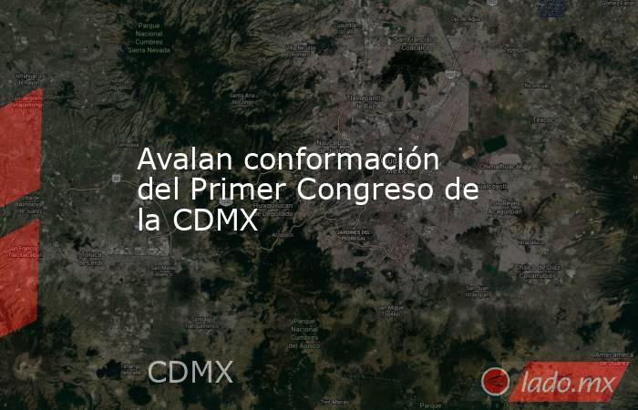 Avalan conformación del Primer Congreso de la CDMX. Noticias en tiempo real