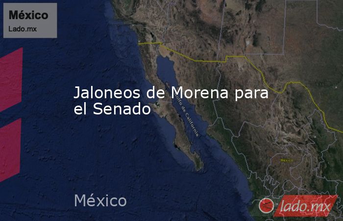 Jaloneos de Morena para el Senado. Noticias en tiempo real
