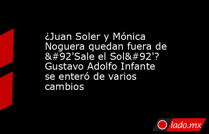 ¿Juan Soler y Mónica Noguera quedan fuera de \'Sale el Sol\'? Gustavo Adolfo Infante se enteró de varios cambios. Noticias en tiempo real