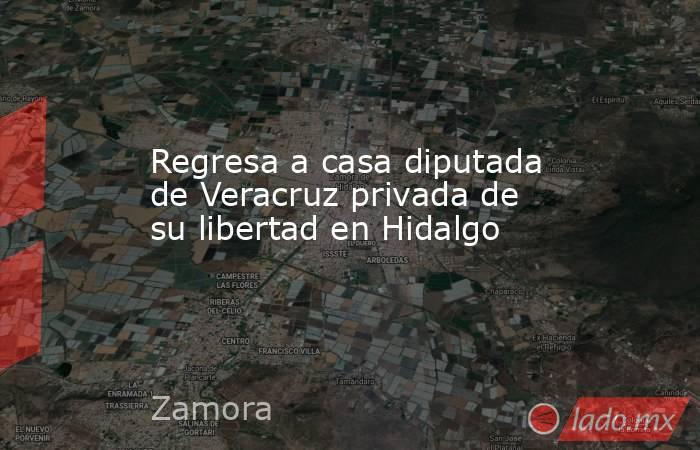 Regresa a casa diputada de Veracruz privada de su libertad en Hidalgo. Noticias en tiempo real