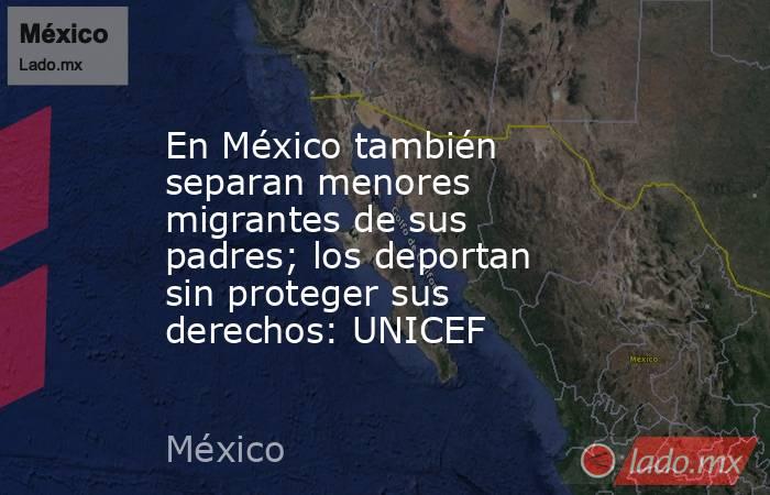 En México también separan menores migrantes de sus padres; los deportan sin proteger sus derechos: UNICEF. Noticias en tiempo real