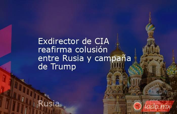 Exdirector de CIA reafirma colusión entre Rusia y campaña de Trump. Noticias en tiempo real