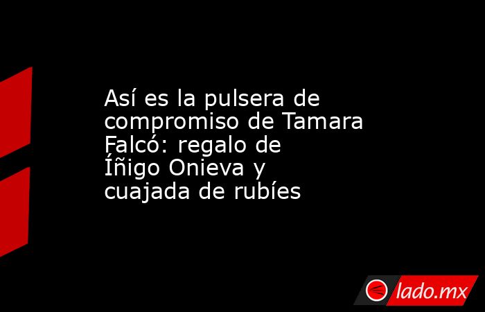 Así es la pulsera de compromiso de Tamara Falcó: regalo de Íñigo Onieva y cuajada de rubíes. Noticias en tiempo real