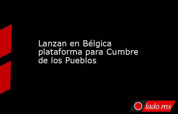 Lanzan en Bélgica plataforma para Cumbre de los Pueblos. Noticias en tiempo real