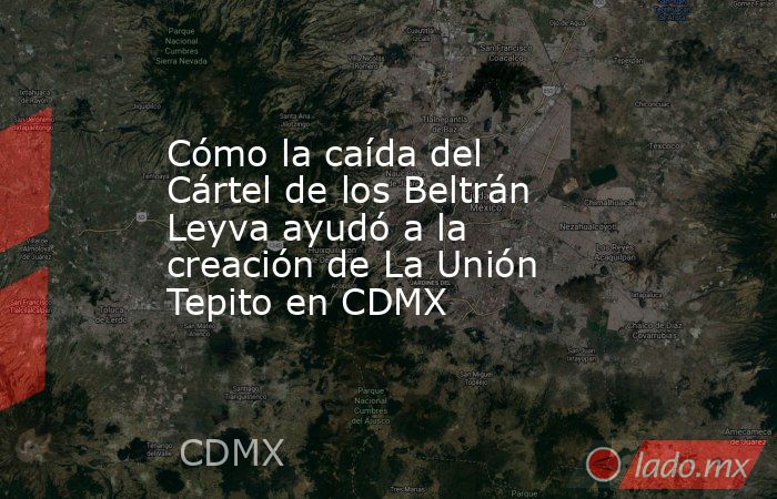 Cómo la caída del Cártel de los Beltrán Leyva ayudó a la creación de La Unión Tepito en CDMX. Noticias en tiempo real