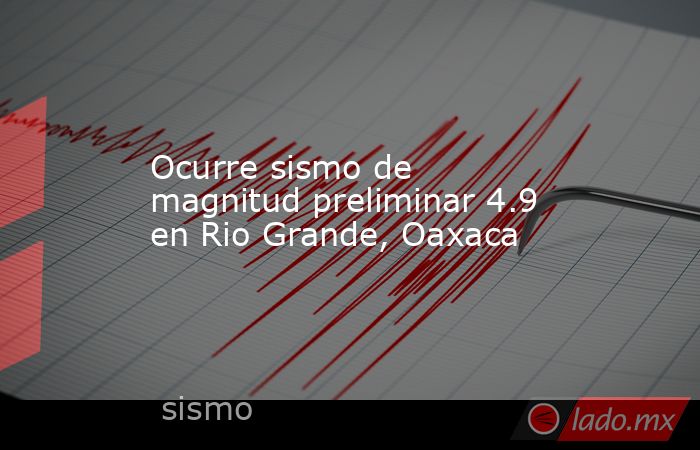 Ocurre sismo de magnitud preliminar 4.9 en Rio Grande, Oaxaca. Noticias en tiempo real