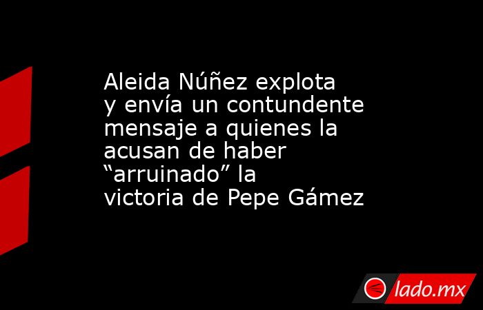 Aleida Núñez explota y envía un contundente mensaje a quienes la acusan de haber “arruinado” la victoria de Pepe Gámez. Noticias en tiempo real