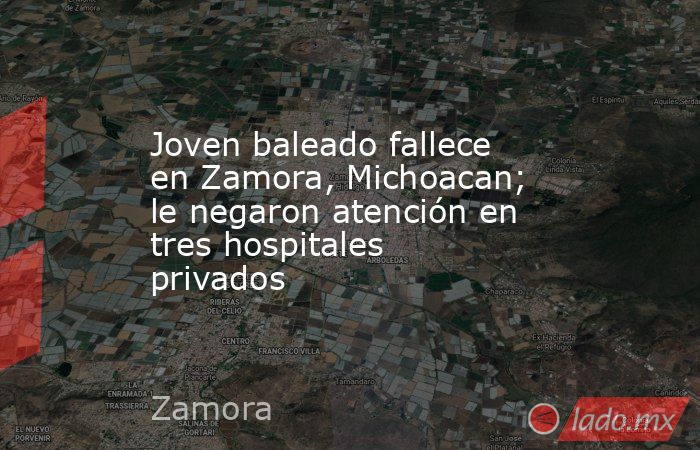 Joven baleado fallece en Zamora, Michoacan; le negaron atención en tres hospitales privados. Noticias en tiempo real