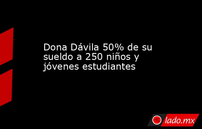 Dona Dávila 50% de su sueldo a 250 niños y jóvenes estudiantes. Noticias en tiempo real