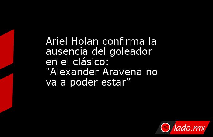 Ariel Holan confirma la ausencia del goleador en el clásico: 