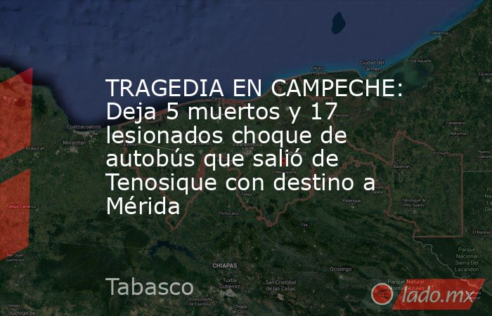 TRAGEDIA EN CAMPECHE: Deja 5 muertos y 17 lesionados choque de autobús que salió de Tenosique con destino a Mérida. Noticias en tiempo real