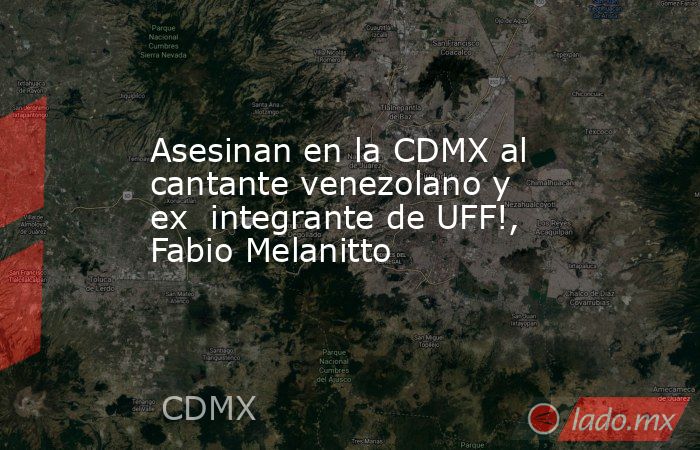Asesinan en la CDMX al cantante venezolano y ex  integrante de UFF!, Fabio Melanitto. Noticias en tiempo real