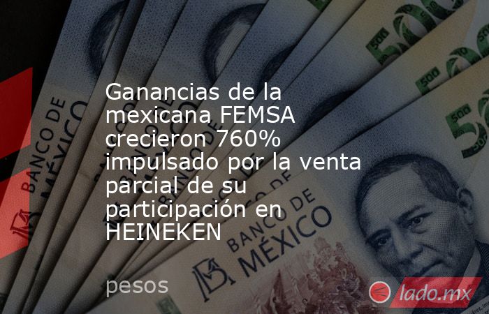 Ganancias de la mexicana FEMSA crecieron 760% impulsado por la venta parcial de su participación en HEINEKEN. Noticias en tiempo real
