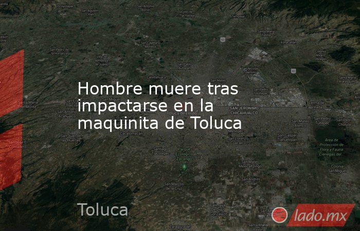 Hombre muere tras impactarse en la maquinita de Toluca. Noticias en tiempo real