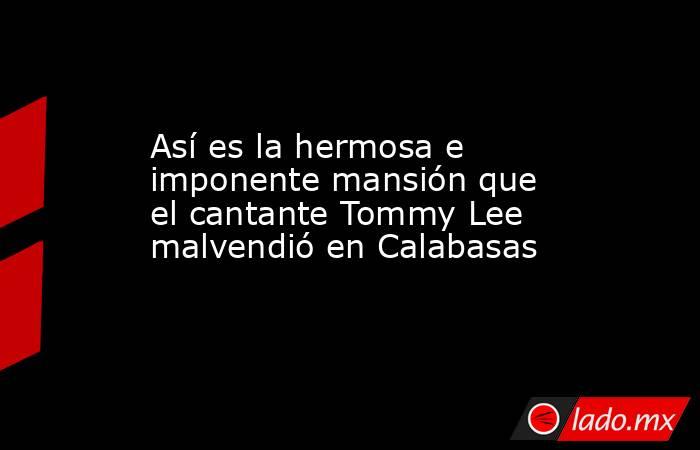 Así es la hermosa e imponente mansión que el cantante Tommy Lee malvendió en Calabasas. Noticias en tiempo real