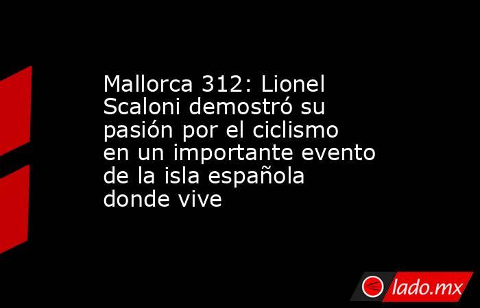 Mallorca 312: Lionel Scaloni demostró su pasión por el ciclismo en un importante evento de la isla española donde vive. Noticias en tiempo real