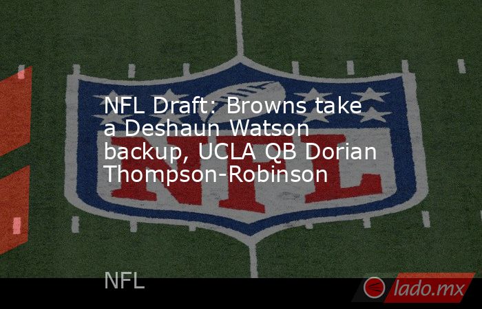NFL Draft: Browns take a Deshaun Watson backup, UCLA QB Dorian Thompson-Robinson. Noticias en tiempo real