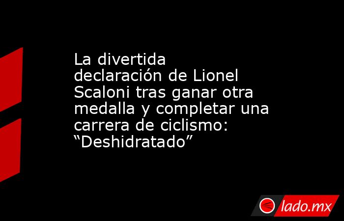 La divertida declaración de Lionel Scaloni tras ganar otra medalla y completar una carrera de ciclismo: “Deshidratado”. Noticias en tiempo real