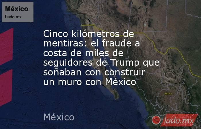Cinco kilómetros de mentiras: el fraude a costa de miles de seguidores de Trump que soñaban con construir un muro con México. Noticias en tiempo real