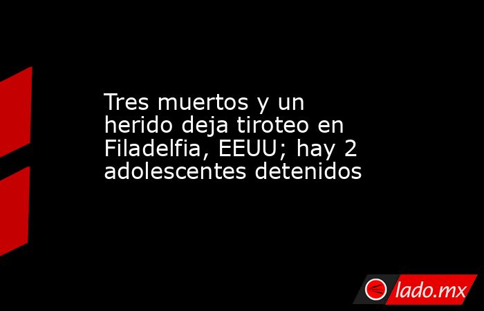 Tres muertos y un herido deja tiroteo en Filadelfia, EEUU; hay 2 adolescentes detenidos. Noticias en tiempo real