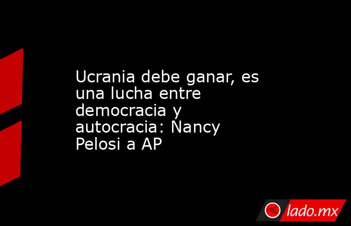 Ucrania debe ganar, es una lucha entre democracia y autocracia: Nancy Pelosi a AP. Noticias en tiempo real