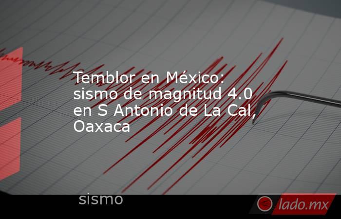 Temblor en México: sismo de magnitud 4.0 en S Antonio de La Cal, Oaxaca. Noticias en tiempo real