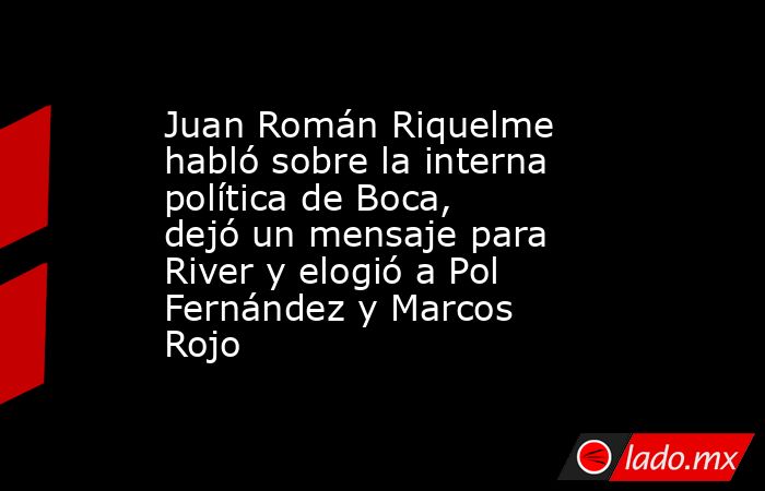 Juan Román Riquelme habló sobre la interna política de Boca, dejó un mensaje para River y elogió a Pol Fernández y Marcos Rojo. Noticias en tiempo real