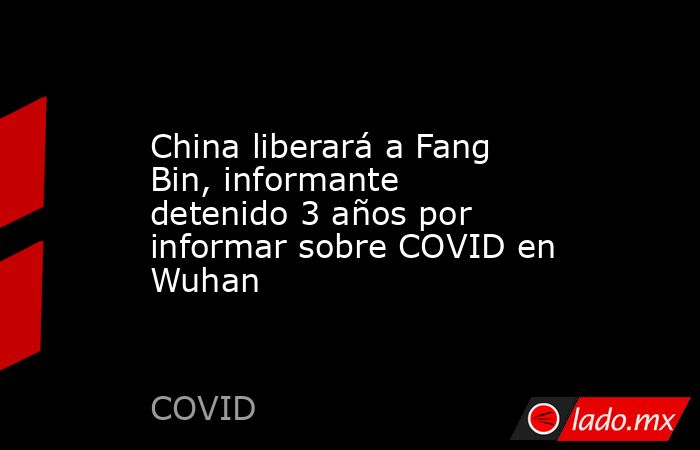 China liberará a Fang Bin, informante detenido 3 años por informar sobre COVID en Wuhan. Noticias en tiempo real