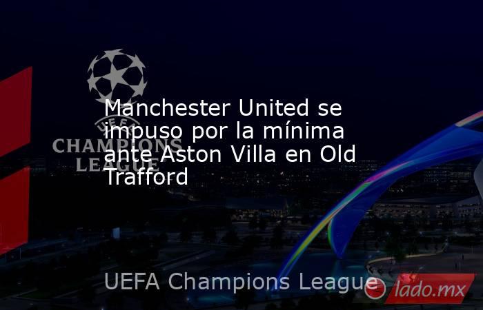 Manchester United se impuso por la mínima ante Aston Villa en Old Trafford. Noticias en tiempo real