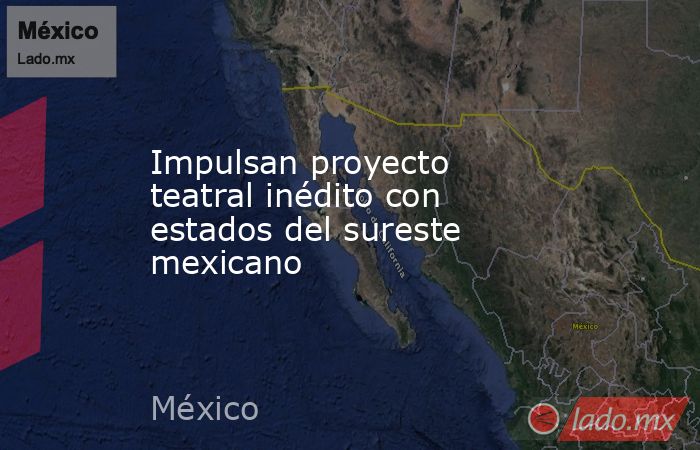 Impulsan proyecto teatral inédito con estados del sureste mexicano. Noticias en tiempo real