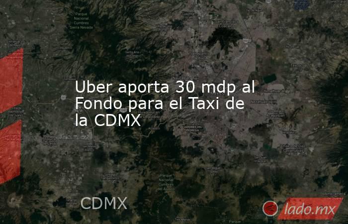 Uber aporta 30 mdp al Fondo para el Taxi de la CDMX. Noticias en tiempo real
