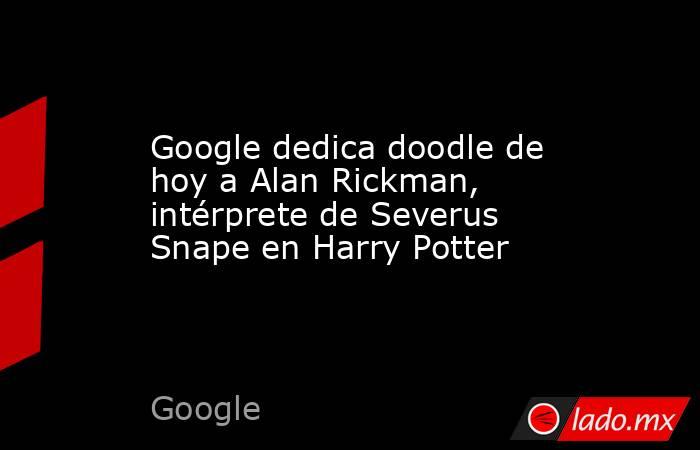 Google dedica doodle de hoy a Alan Rickman, intérprete de Severus Snape en Harry Potter. Noticias en tiempo real