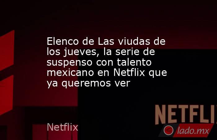 Elenco de Las viudas de los jueves, la serie de suspenso con talento mexicano en Netflix que ya queremos ver. Noticias en tiempo real