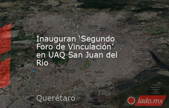 Inauguran ‘Segundo Foro de Vinculación’ en UAQ San Juan del Río. Noticias en tiempo real