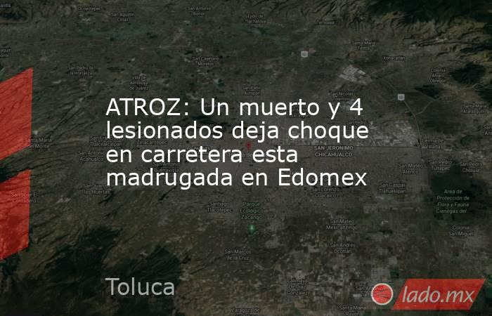 ATROZ: Un muerto y 4 lesionados deja choque en carretera esta madrugada en Edomex. Noticias en tiempo real