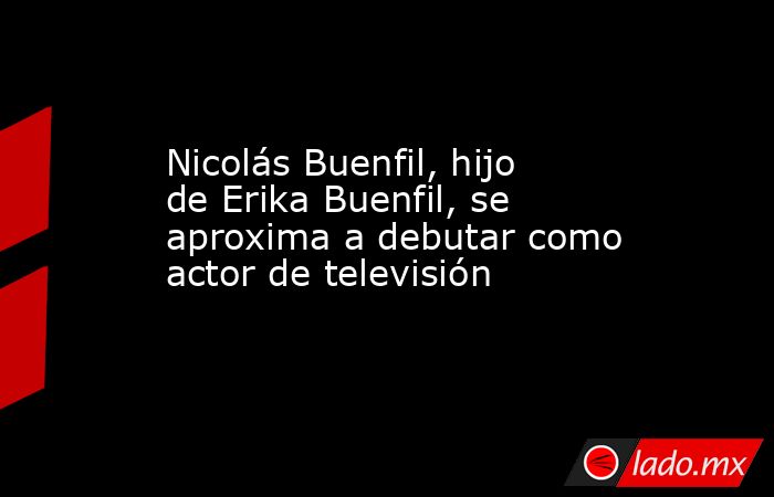 Nicolás Buenfil, hijo de Erika Buenfil, se aproxima a debutar como actor de televisión. Noticias en tiempo real