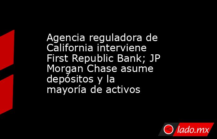 Agencia reguladora de California interviene First Republic Bank; JP Morgan Chase asume depósitos y la mayoría de activos. Noticias en tiempo real