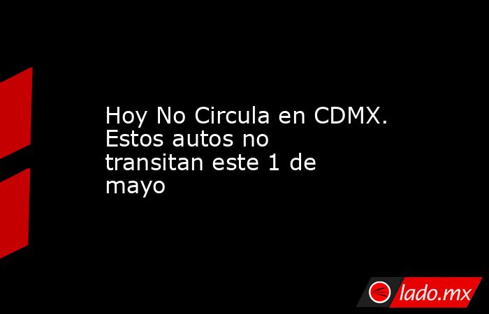 Hoy No Circula en CDMX. Estos autos no transitan este 1 de mayo. Noticias en tiempo real