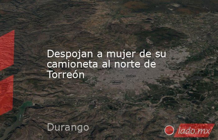 Despojan a mujer de su camioneta al norte de Torreón
. Noticias en tiempo real