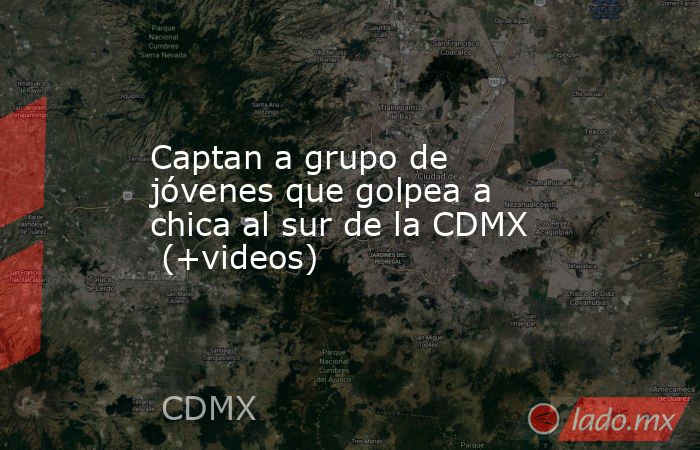 Captan a grupo de jóvenes que golpea a chica al sur de la CDMX  (+videos). Noticias en tiempo real