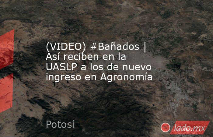 (VIDEO) #Bañados | Así reciben en la UASLP a los de nuevo ingreso en Agronomía. Noticias en tiempo real